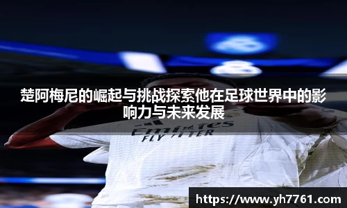 楚阿梅尼的崛起与挑战探索他在足球世界中的影响力与未来发展