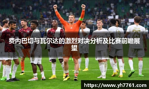 费内巴切与瓦尔达的激烈对决分析及比赛前瞻展望