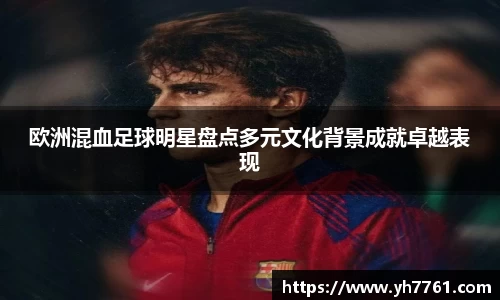 欧洲混血足球明星盘点多元文化背景成就卓越表现