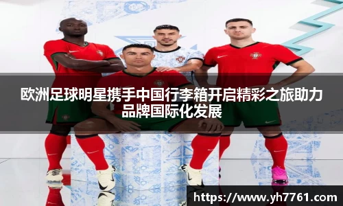 欧洲足球明星携手中国行李箱开启精彩之旅助力品牌国际化发展