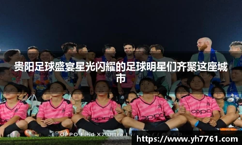 贵阳足球盛宴星光闪耀的足球明星们齐聚这座城市