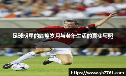 足球明星的辉煌岁月与老年生活的真实写照